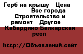 Герб на крышу › Цена ­ 30 000 - Все города Строительство и ремонт » Другое   . Кабардино-Балкарская респ.